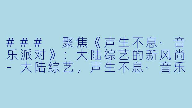 ### 聚焦《声生不息·音乐派对》：大陆综艺的新风尚-大陆综艺，声生不息·音乐派对，更新至20230602期，高清版