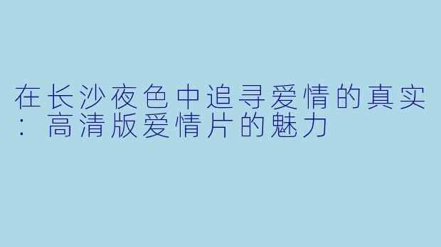 在长沙夜色中追寻爱情的真实：高清版爱情片的魅力