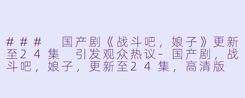 ### 国产剧《战斗吧,娘子》更新至24集 引发观众热议