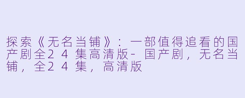 探索《无名当铺》：一部值得追看的国产剧全24集高清版-国产剧，无名当铺，全24集，高清版