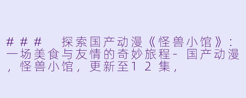 ### 探索国产动漫《怪兽小馆》：一场美食与友情的奇妙旅程-国产动漫，怪兽小馆，更新至12集，