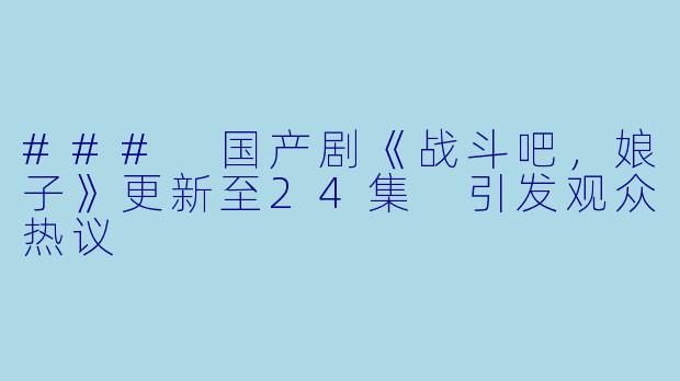 ### 国产剧《战斗吧，娘子》更新至24集 引发观众热议