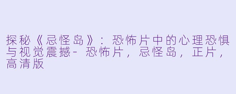 探秘《忌怪岛》：恐怖片中的心理恐惧与视觉震撼-恐怖片，忌怪岛，正片，高清版