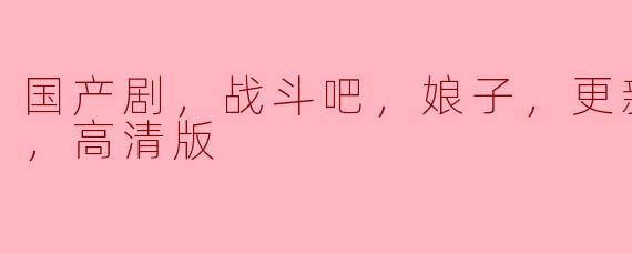 国产剧，战斗吧，娘子，更新至24集，高清版