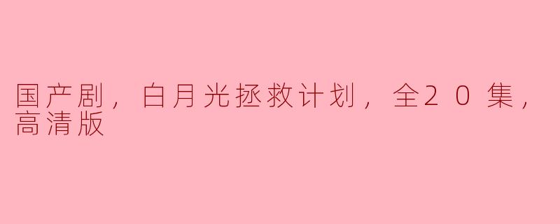 国产剧，白月光拯救计划，全20集，高清版
