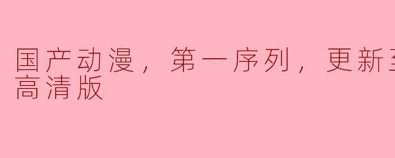 国产动漫，第一序列，更新至16集，高清版