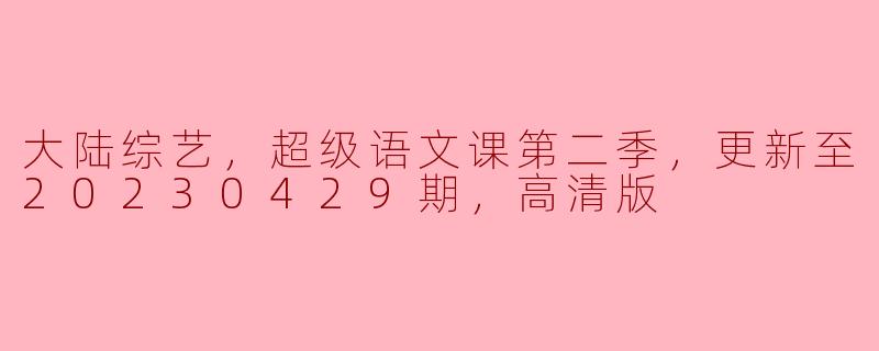 大陆综艺，超级语文课第二季，更新至20230429期，高清版