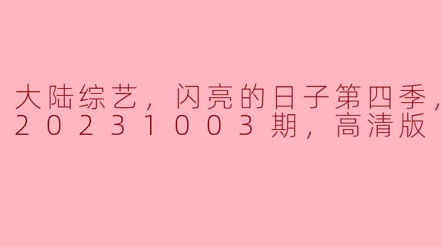 大陆综艺，闪亮的日子第四季，更新至20231003期，高清版