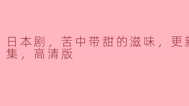 日本剧，苦中带甜的滋味，更新至01集，高清版