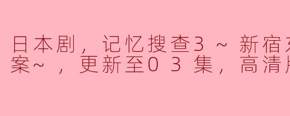 日本剧，记忆搜查3~新宿东署事件档案~，更新至03集，高清版