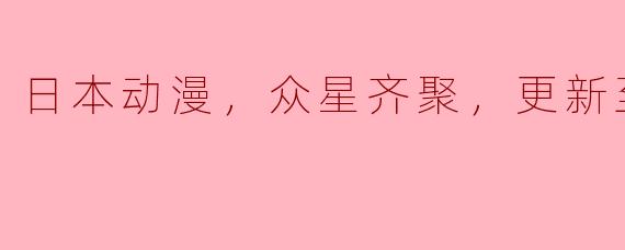日本动漫，众星齐聚，更新至11集，