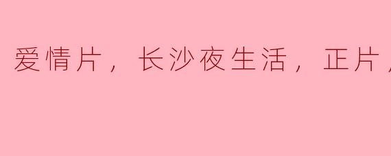 爱情片，长沙夜生活，正片，高清版