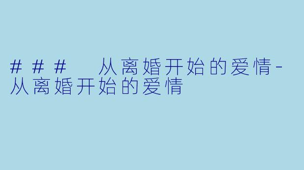 ### 从离婚开始的爱情-从离婚开始的爱情