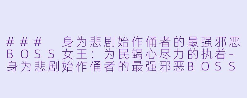 ### 身为悲剧始作俑者的最强邪恶BOSS女王：为民竭心尽力的执着-身为悲剧始作俑者的最强邪恶BOSS女王为民竭心尽力