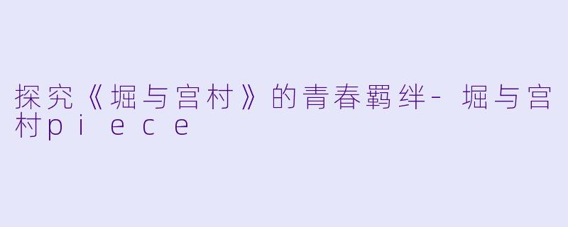 探究《堀与宫村》的青春羁绊-堀与宫村piece