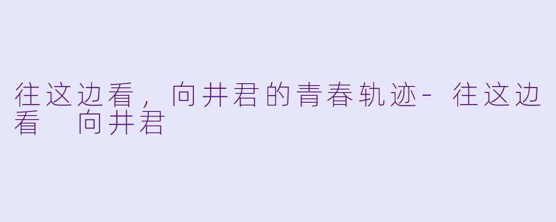 往这边看，向井君的青春轨迹-往这边看 向井君