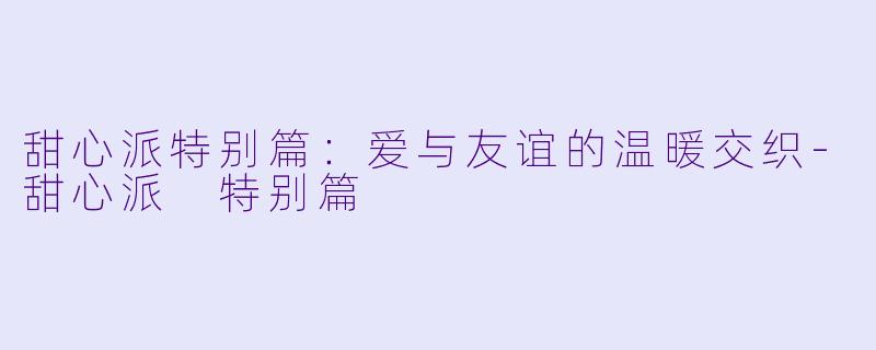 甜心派特别篇：爱与友谊的温暖交织-甜心派 特别篇