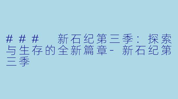 ### 新石纪第三季：探索与生存的全新篇章-新石纪第三季