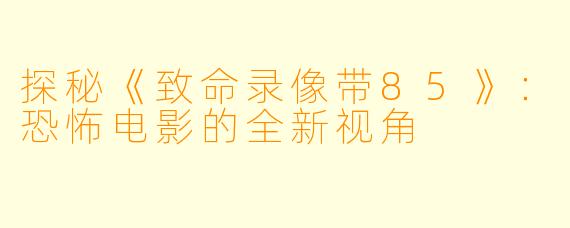 探秘《致命录像带85》：恐怖电影的全新视角