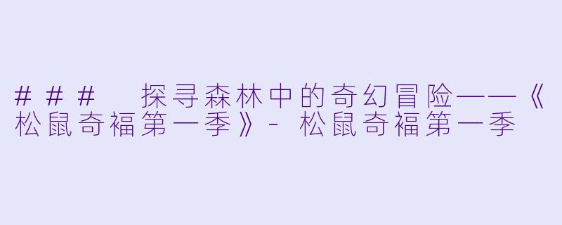 ### 探寻森林中的奇幻冒险——《松鼠奇褔第一季》-松鼠奇褔第一季