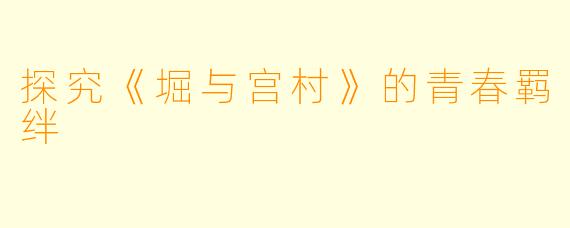 探究《堀与宫村》的青春羁绊
