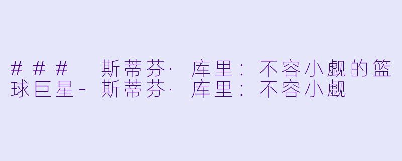 ### 斯蒂芬·库里：不容小觑的篮球巨星-斯蒂芬·库里：不容小觑