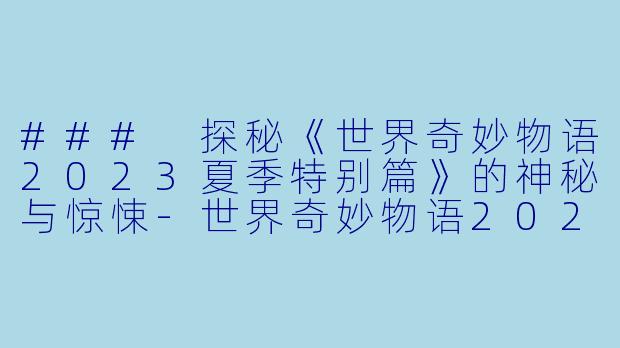 ### 探秘《世界奇妙物语2023夏季特别篇》的神秘与惊悚-世界奇妙物语2023夏季特别篇