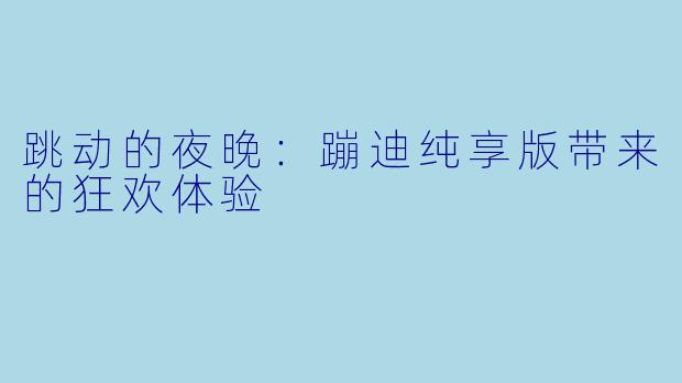 跳动的夜晚：蹦迪纯享版带来的狂欢体验