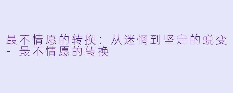 最不情愿的转换：从迷惘到坚定的蜕变-最不情愿的转换