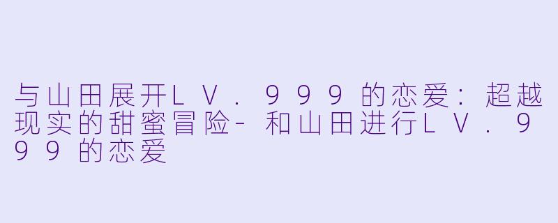 与山田展开LV.999的恋爱：超越现实的甜蜜冒险-和山田进行LV.999的恋爱