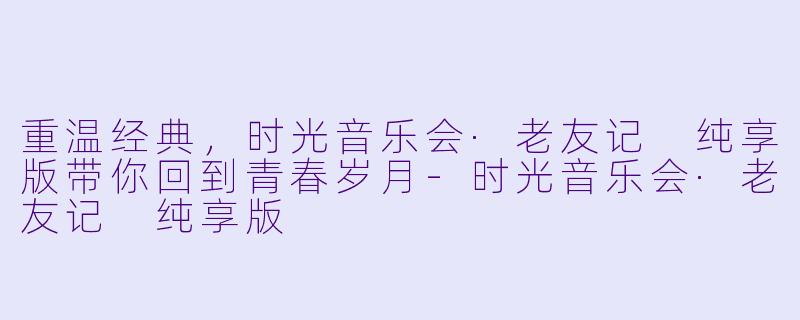 重温经典，时光音乐会·老友记 纯享版带你回到青春岁月-时光音乐会·老友记 纯享版