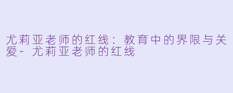 尤莉亚老师的红线：教育中的界限与关爱-尤莉亚老师的红线
