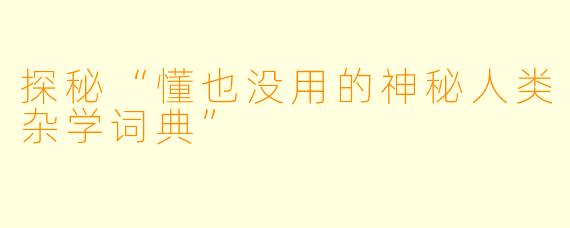 探秘“懂也没用的神秘人类杂学词典”