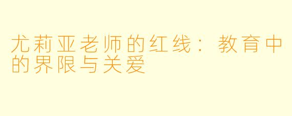 尤莉亚老师的红线：教育中的界限与关爱