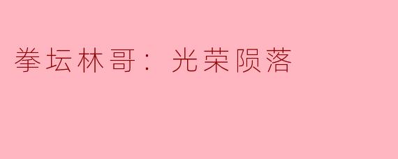 拳坛林哥的光荣陨落意味着什么？**