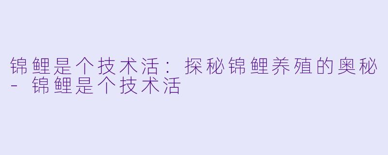 锦鲤是个技术活：探秘锦鲤养殖的奥秘-锦鲤是个技术活