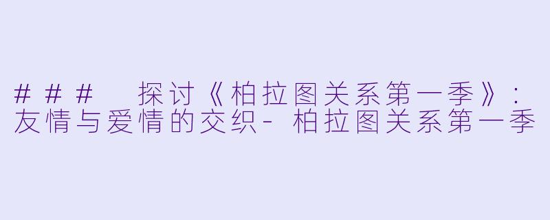 ### 探讨《柏拉图关系第一季》：友情与爱情的交织-柏拉图关系第一季