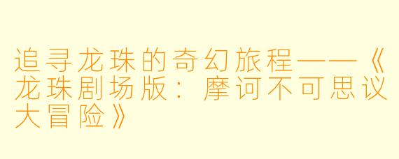追寻龙珠的奇幻旅程——《龙珠剧场版：摩诃不可思议大冒险》