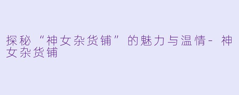 探秘“神女杂货铺”的魅力与温情-神女杂货铺