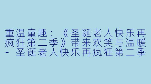 重温童趣：《圣诞老人快乐再疯狂第二季》带来欢笑与温暖-圣诞老人快乐再疯狂第二季