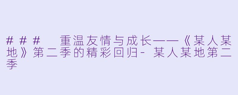 ### 重温友情与成长——《某人某地》第二季的精彩回归-某人某地第二季