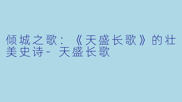 倾城之歌：《天盛长歌》的壮美史诗-天盛长歌
