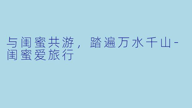 与闺蜜共游，踏遍万水千山-闺蜜爱旅行