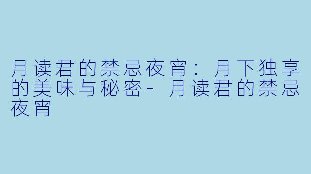 月读君的禁忌夜宵：月下独享的美味与秘密-月读君的禁忌夜宵