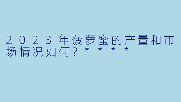 2023年菠萝蜜的产量和市场情况如何？****