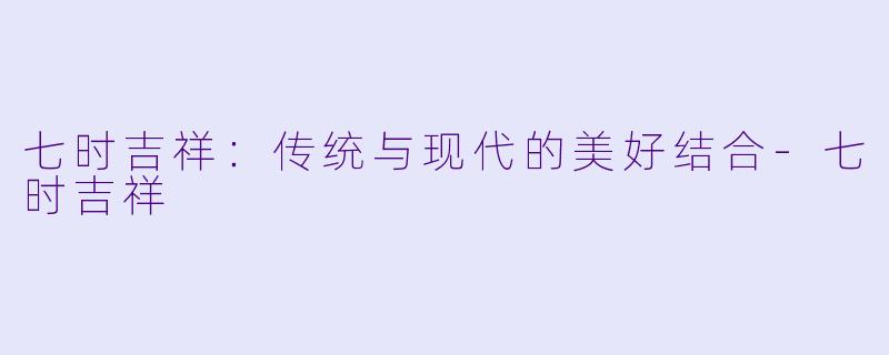 七时吉祥：传统与现代的美好结合-七时吉祥