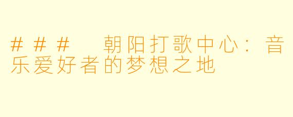 ### 朝阳打歌中心：音乐爱好者的梦想之地