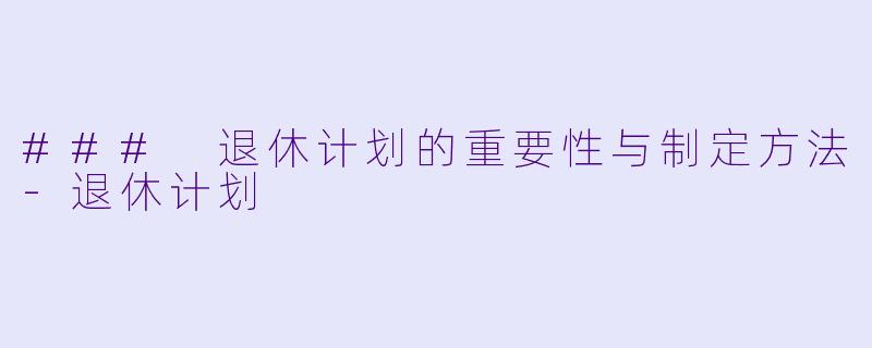 ### 退休计划的重要性与制定方法-退休计划