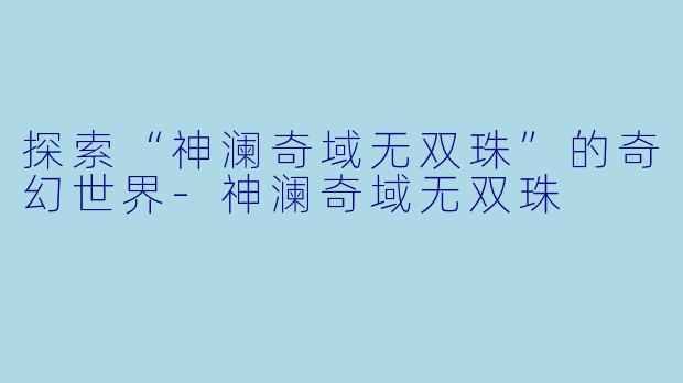 探索“神澜奇域无双珠”的奇幻世界-神澜奇域无双珠