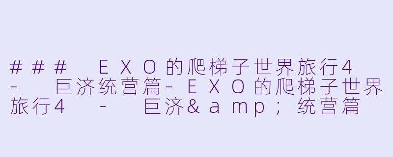 ### EXO的爬梯子世界旅行4 - 巨济统营篇-EXO的爬梯子世界旅行4 - 巨济&统营篇